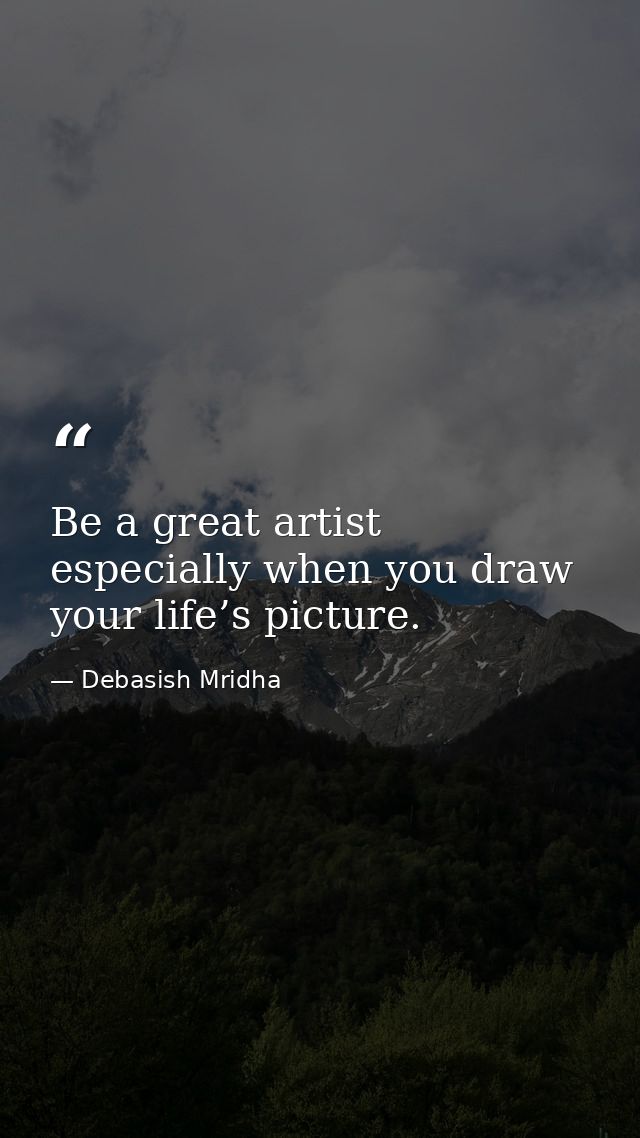 Be a great artist especially when you draw your life’s picture. — Debasish Mridha