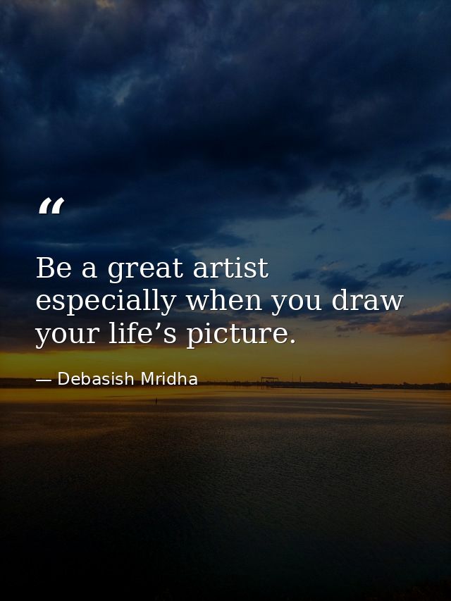Be a great artist especially when you draw your life’s picture. — Debasish Mridha