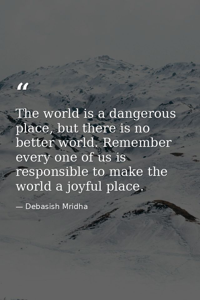 The world is a dangerous place, but there is no better world. Remember every one of us is responsible to make the world  — Debasish Mridha