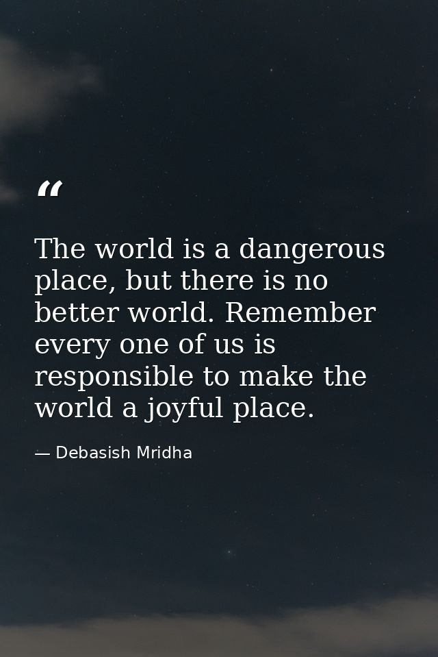 The world is a dangerous place, but there is no better world. Remember every one of us is responsible to make the world  — Debasish Mridha