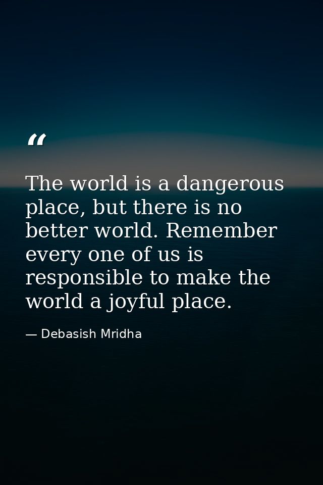 The world is a dangerous place, but there is no better world. Remember every one of us is responsible to make the world  — Debasish Mridha