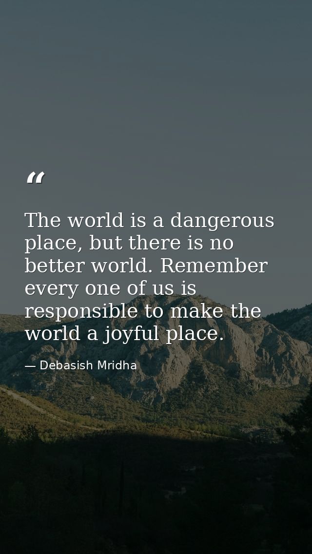 The world is a dangerous place, but there is no better world. Remember every one of us is responsible to make the world  — Debasish Mridha