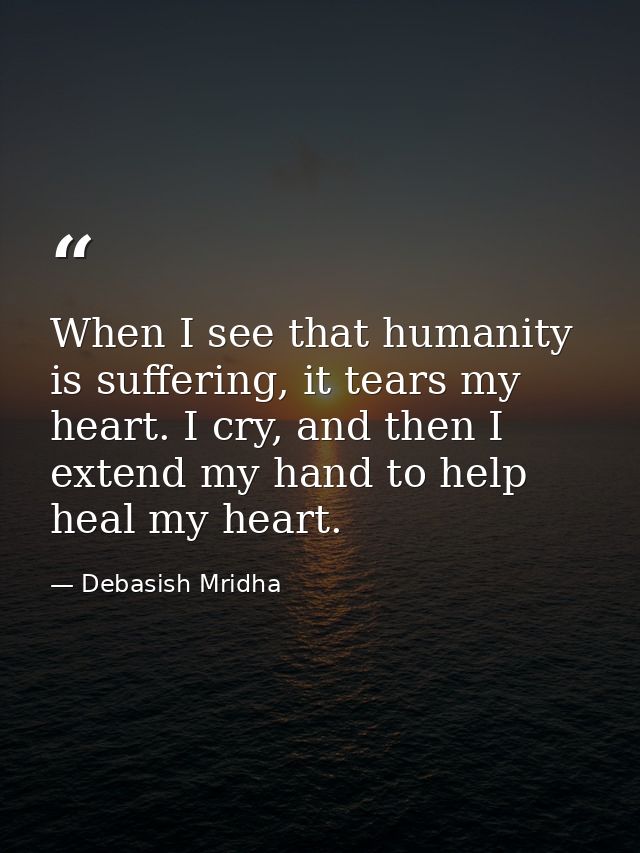 When I see that humanity is suffering, it tears my heart. I cry, and then I extend my hand to help heal my heart. — Debasish Mridha
