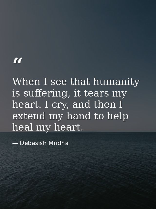 When I see that humanity is suffering, it tears my heart. I cry, and then I extend my hand to help heal my heart. — Debasish Mridha