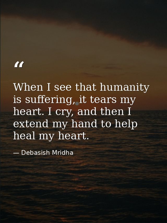 When I see that humanity is suffering, it tears my heart. I cry, and then I extend my hand to help heal my heart. — Debasish Mridha