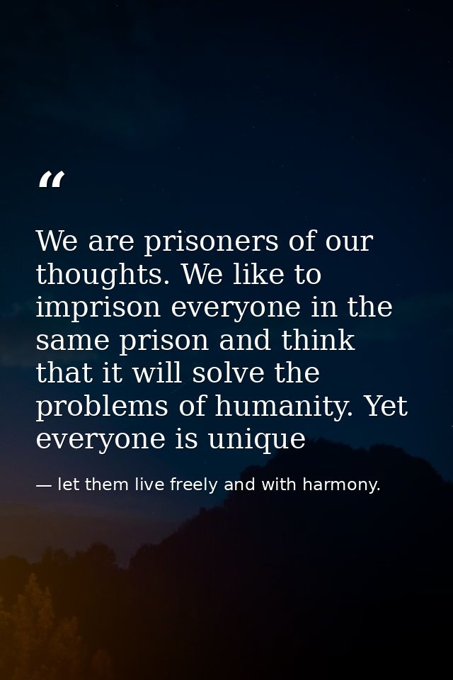 We are prisoners of our thoughts. We like to imprison everyone in the same prison and think that it will solve the probl — let them live freely and with harmony.