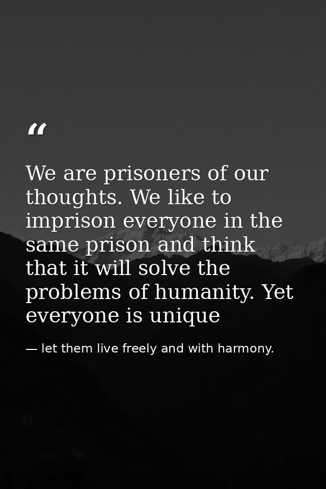 We are prisoners of our thoughts. We like to imprison everyone in the same prison and think that it will solve the probl — let them live freely and with harmony.