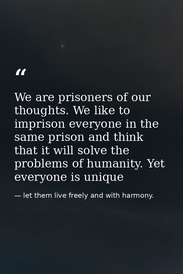We are prisoners of our thoughts. We like to imprison everyone in the same prison and think that it will solve the probl — let them live freely and with harmony.