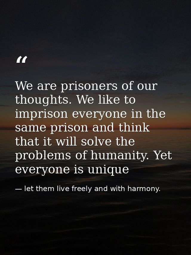 We are prisoners of our thoughts. We like to imprison everyone in the same prison and think that it will solve the probl — let them live freely and with harmony.