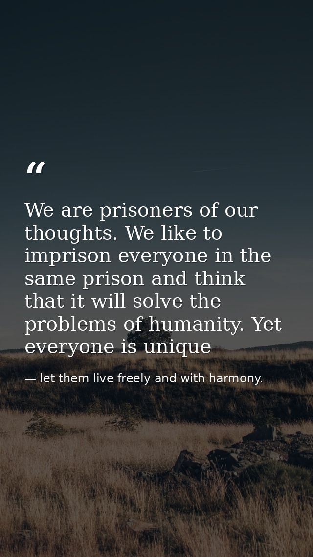 We are prisoners of our thoughts. We like to imprison everyone in the same prison and think that it will solve the probl — let them live freely and with harmony.