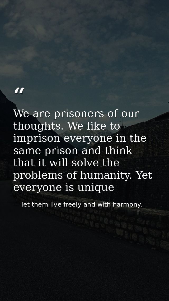 We are prisoners of our thoughts. We like to imprison everyone in the same prison and think that it will solve the probl — let them live freely and with harmony.