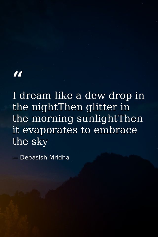 I dream like a dew drop in the nightThen glitter in the morning sunlightThen it evaporates to embrace the sky — Debasish Mridha