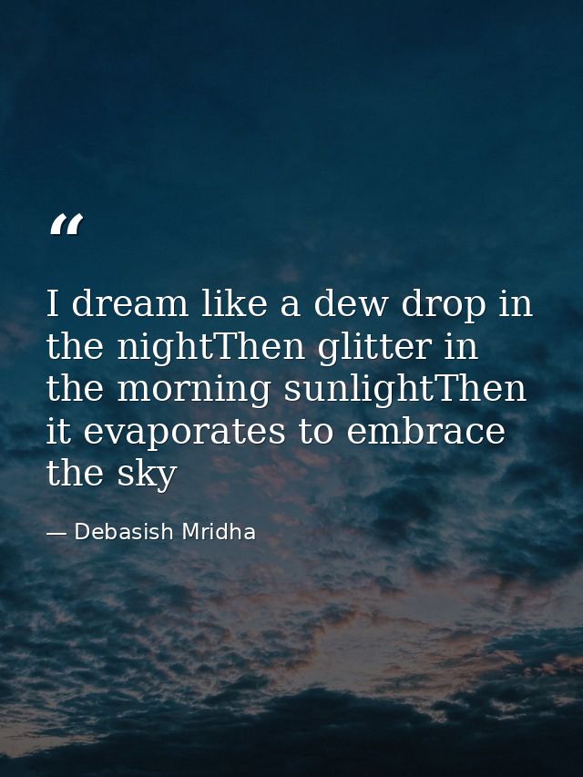 I dream like a dew drop in the nightThen glitter in the morning sunlightThen it evaporates to embrace the sky — Debasish Mridha