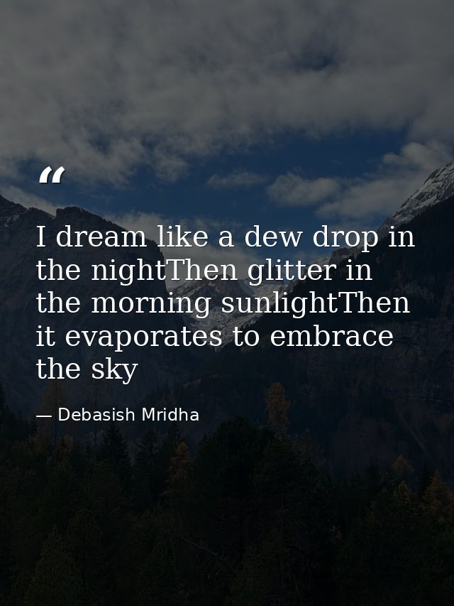 I dream like a dew drop in the nightThen glitter in the morning sunlightThen it evaporates to embrace the sky — Debasish Mridha