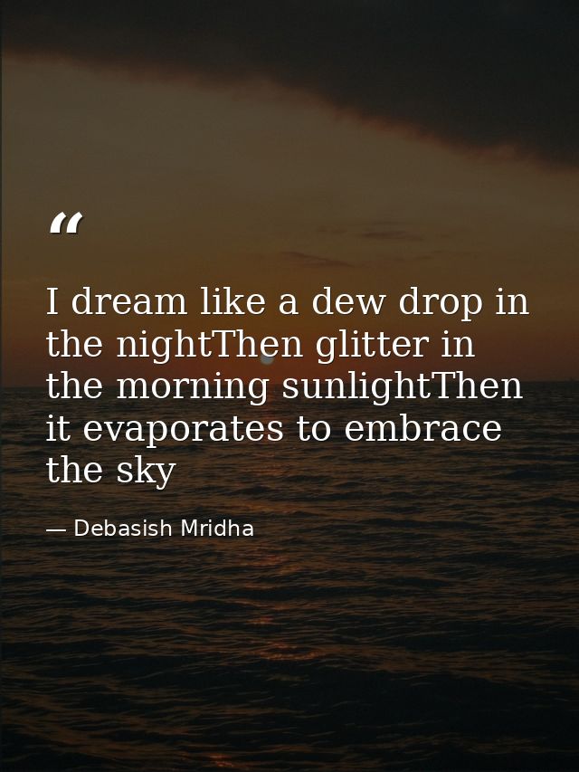 I dream like a dew drop in the nightThen glitter in the morning sunlightThen it evaporates to embrace the sky — Debasish Mridha