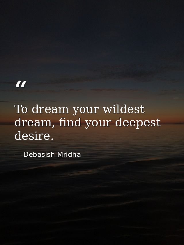 To dream your wildest dream, find your deepest desire. — Debasish Mridha