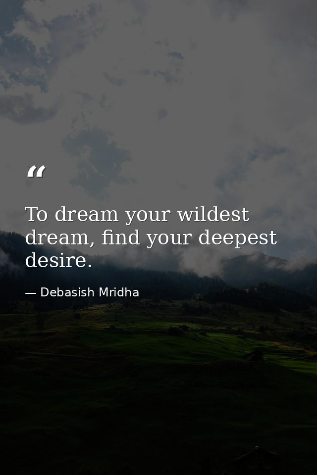 To dream your wildest dream, find your deepest desire. — Debasish Mridha