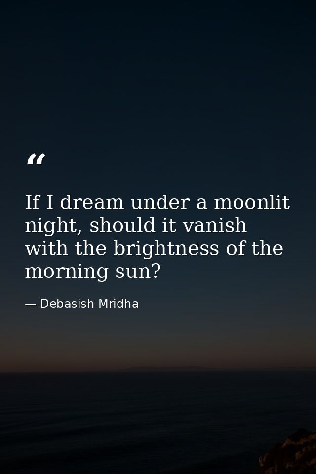 If I dream under a moonlit night, should it vanish with the brightness of the morning sun? — Debasish Mridha