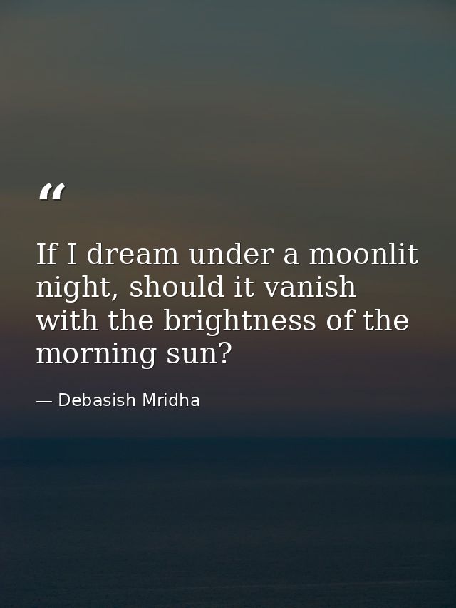 If I dream under a moonlit night, should it vanish with the brightness of the morning sun? — Debasish Mridha