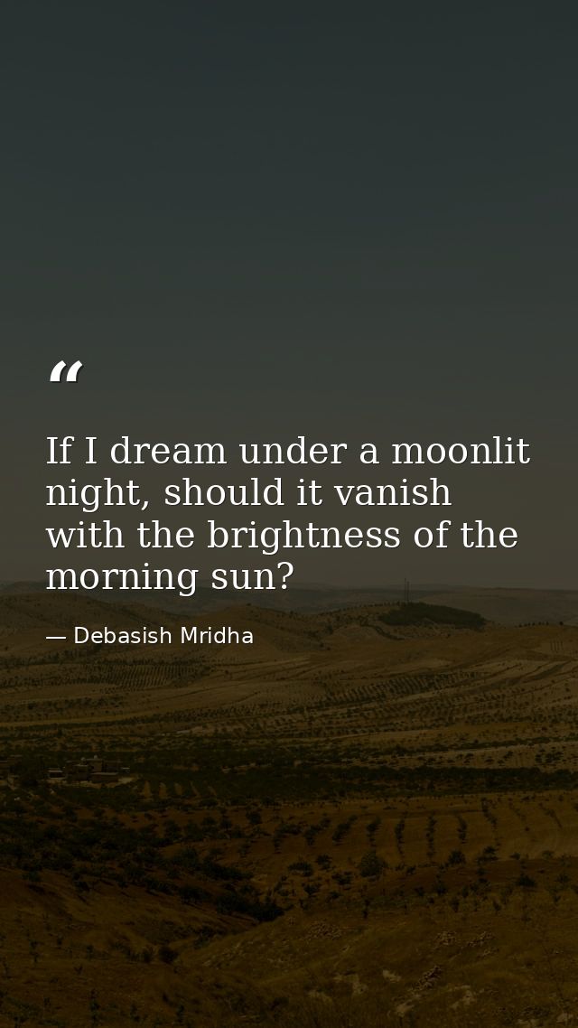 If I dream under a moonlit night, should it vanish with the brightness of the morning sun? — Debasish Mridha