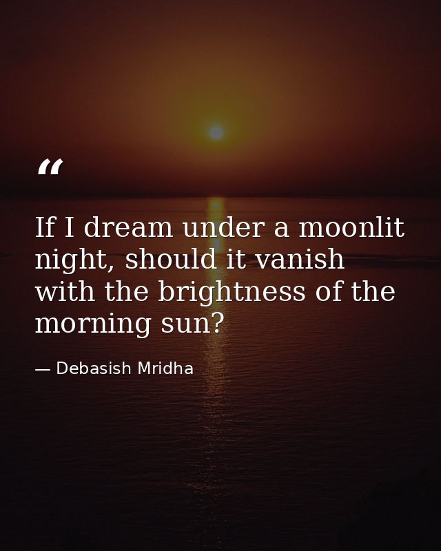If I dream under a moonlit night, should it vanish with the brightness of the morning sun? — Debasish Mridha