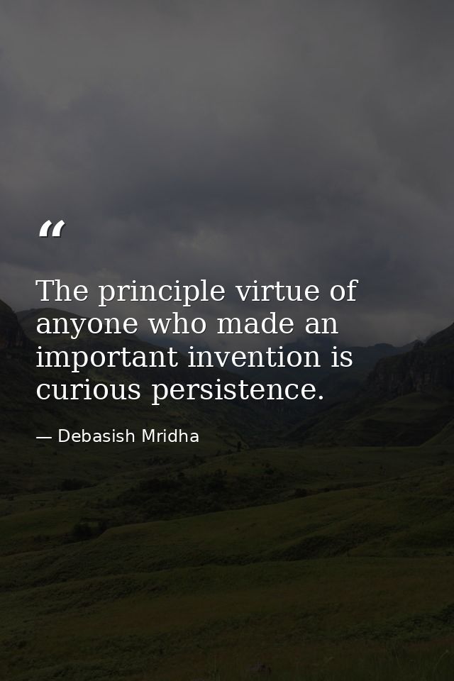The principle virtue of anyone who made an important invention is curious persistence. — Debasish Mridha