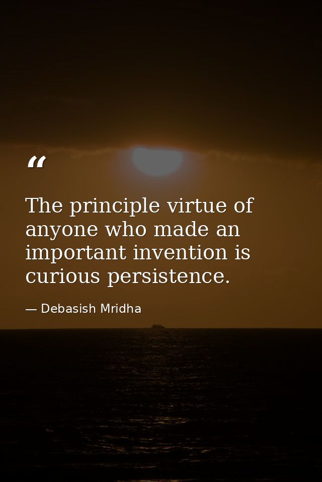 The principle virtue of anyone who made an important invention is curious persistence. — Debasish Mridha