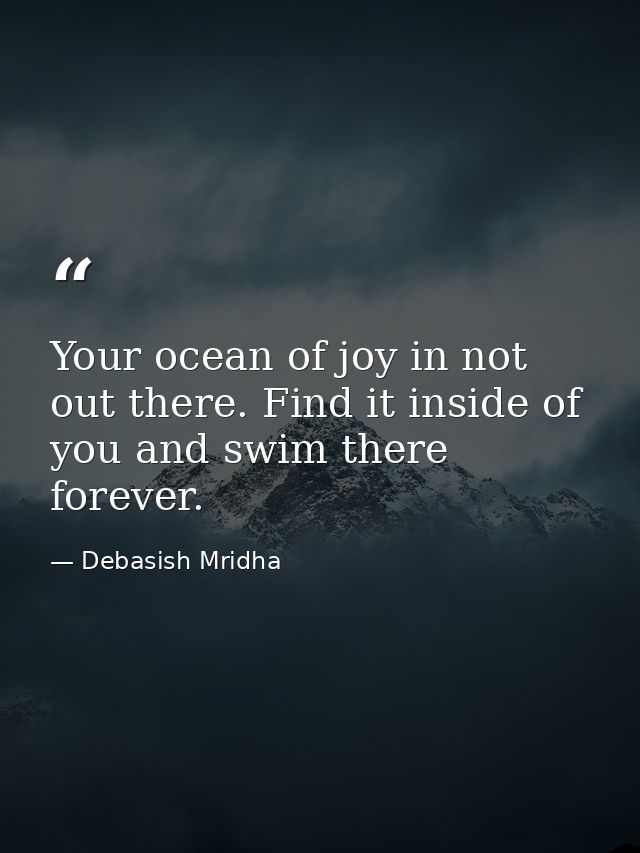 Your ocean of joy in not out there. Find it inside of you and swim there forever. — Debasish Mridha