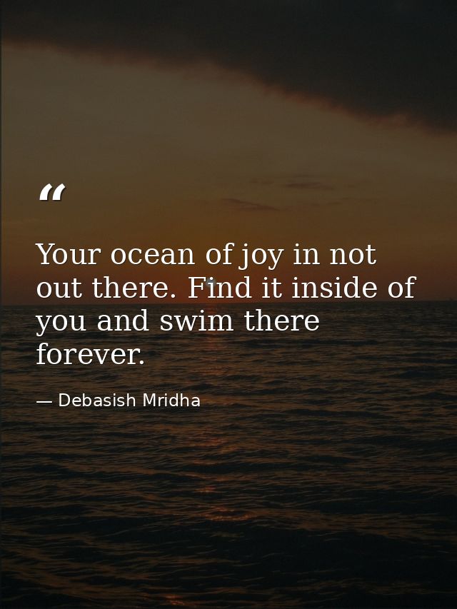 Your ocean of joy in not out there. Find it inside of you and swim there forever. — Debasish Mridha
