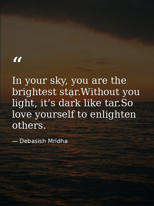 In your sky, you are the brightest star.Without you light, it’s dark like tar.So love yourself to enlighten others. — Debasish Mridha