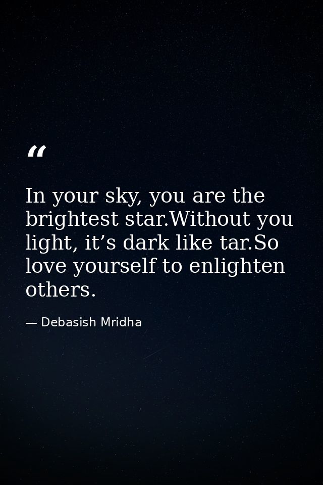 In your sky, you are the brightest star.Without you light, it’s dark like tar.So love yourself to enlighten others. — Debasish Mridha