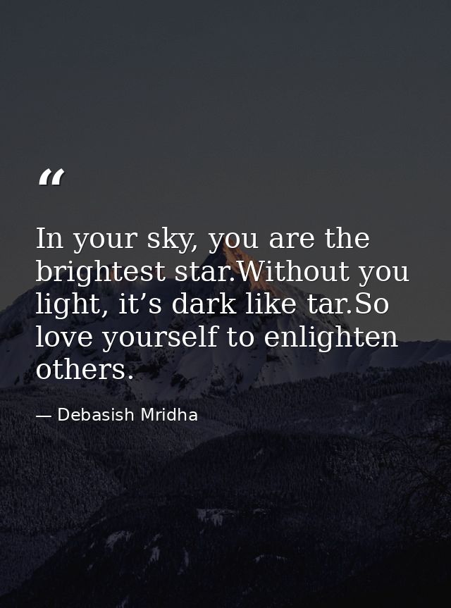In your sky, you are the brightest star.Without you light, it’s dark like tar.So love yourself to enlighten others. — Debasish Mridha
