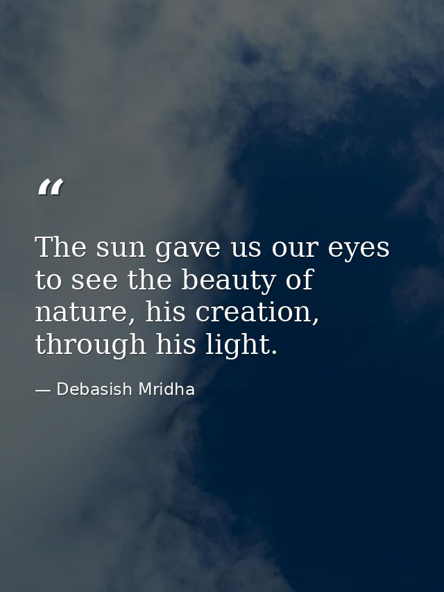 The sun gave us our eyes to see the beauty of nature, his creation, through his light. — Debasish Mridha