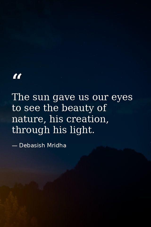 The sun gave us our eyes to see the beauty of nature, his creation, through his light. — Debasish Mridha