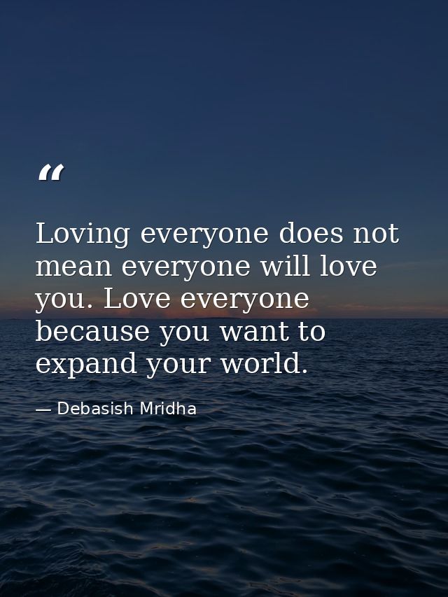 Loving everyone does not mean everyone will love you. Love everyone because you want to expand your world. — Debasish Mridha