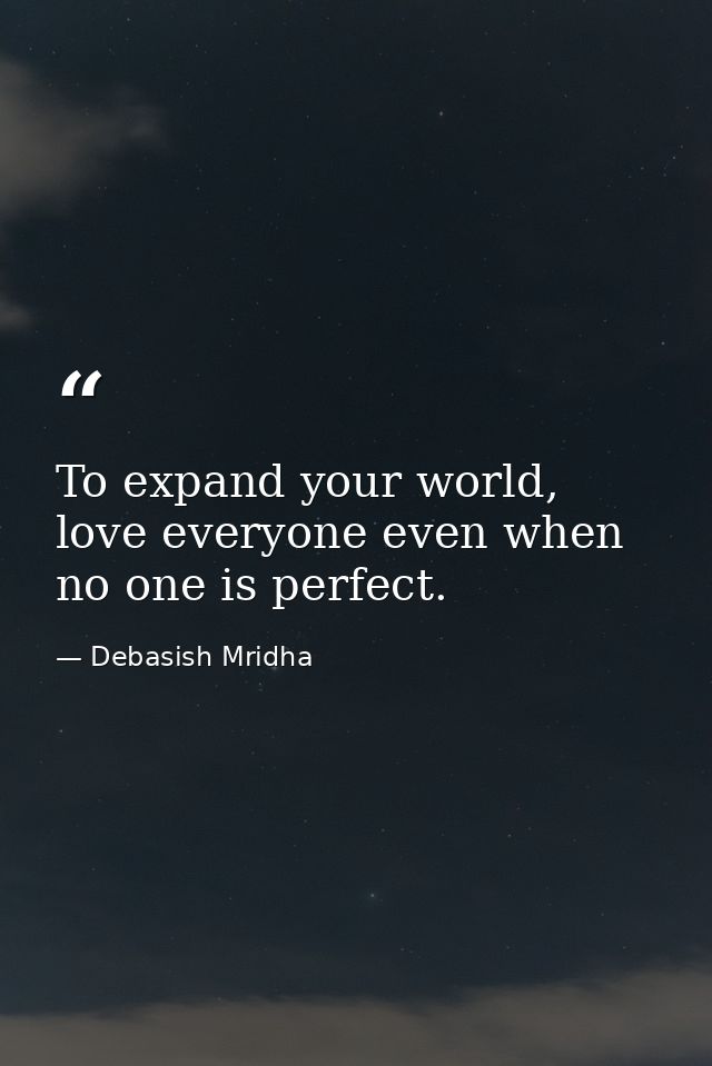 To expand your world, love everyone even when no one is perfect. — Debasish Mridha