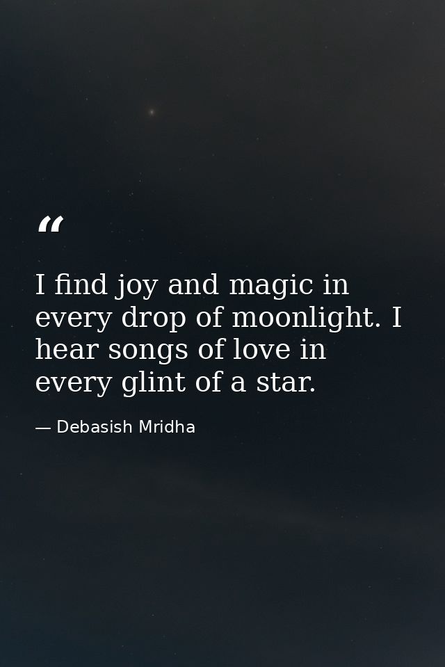 I find joy and magic in every drop of moonlight. I hear songs of love in every glint of a star. — Debasish Mridha