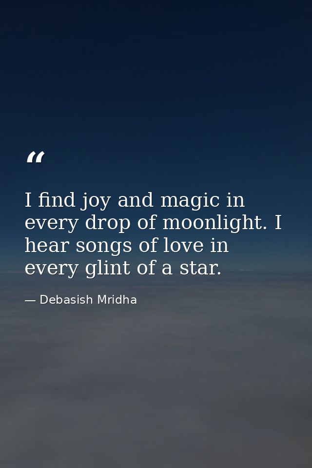 I find joy and magic in every drop of moonlight. I hear songs of love in every glint of a star. — Debasish Mridha