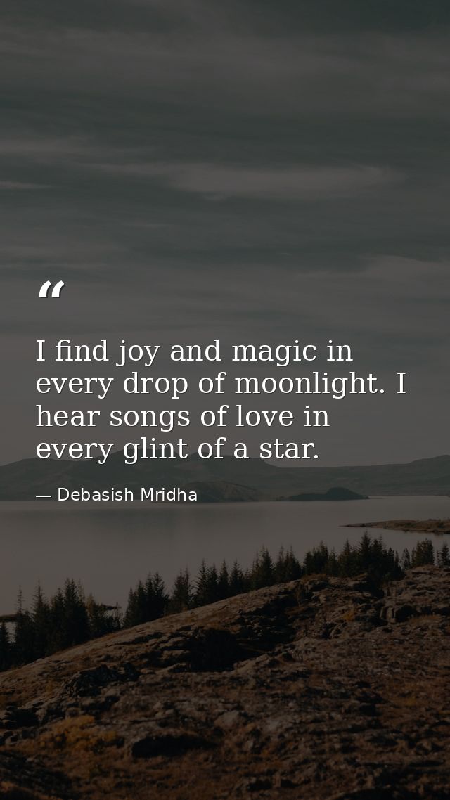 I find joy and magic in every drop of moonlight. I hear songs of love in every glint of a star. — Debasish Mridha