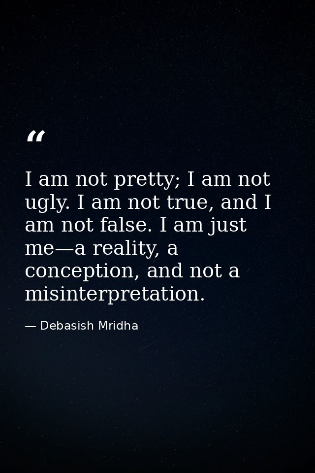 I am not pretty; I am not ugly. I am not true, and I am not false. I am just me—a reality, a conception, and not a misin — Debasish Mridha