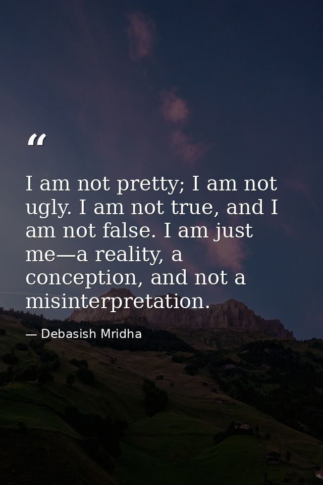 I am not pretty; I am not ugly. I am not true, and I am not false. I am just me—a reality, a conception, and not a misin — Debasish Mridha
