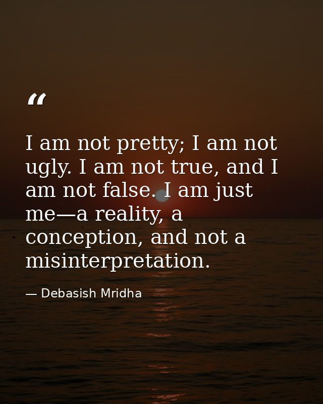 I am not pretty; I am not ugly. I am not true, and I am not false. I am just me—a reality, a conception, and not a misin — Debasish Mridha