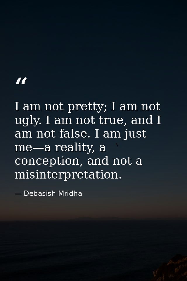 I am not pretty; I am not ugly. I am not true, and I am not false. I am just me—a reality, a conception, and not a misin — Debasish Mridha