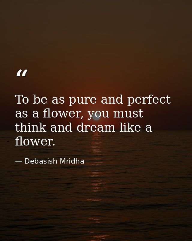 To be as pure and perfect as a flower, you must think and dream like a flower. — Debasish Mridha