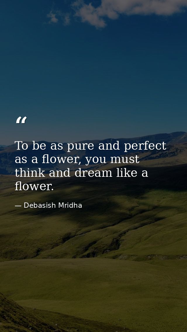 To be as pure and perfect as a flower, you must think and dream like a flower. — Debasish Mridha