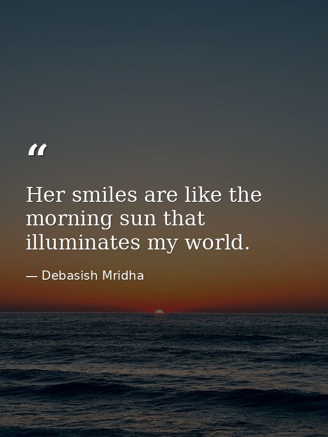 Her smiles are like the morning sun that illuminates my world. — Debasish Mridha