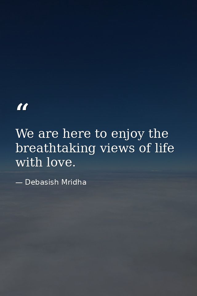 We are here to enjoy the breathtaking views of life with love. — Debasish Mridha