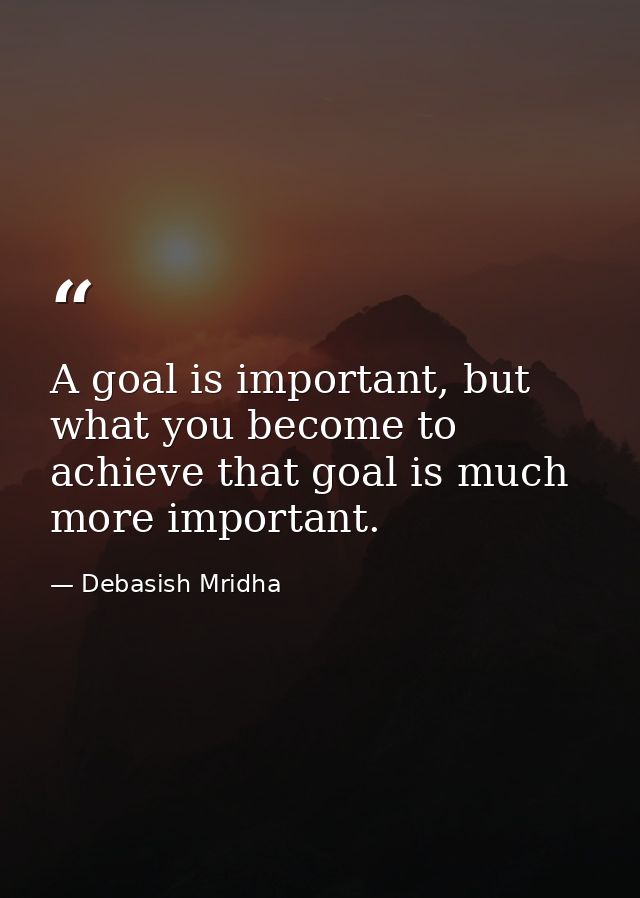A goal is important, but what you become to achieve that goal is much more important. — Debasish Mridha