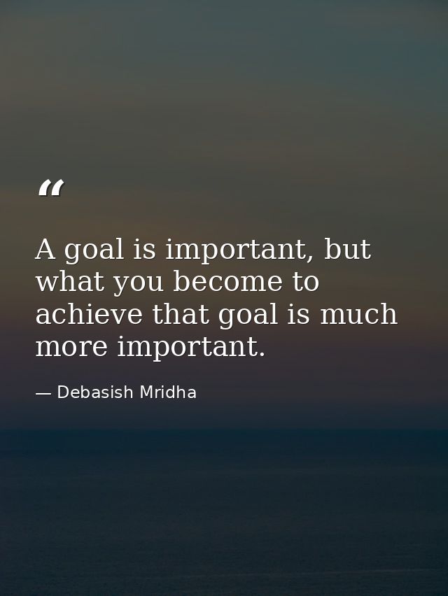 A goal is important, but what you become to achieve that goal is much more important. — Debasish Mridha