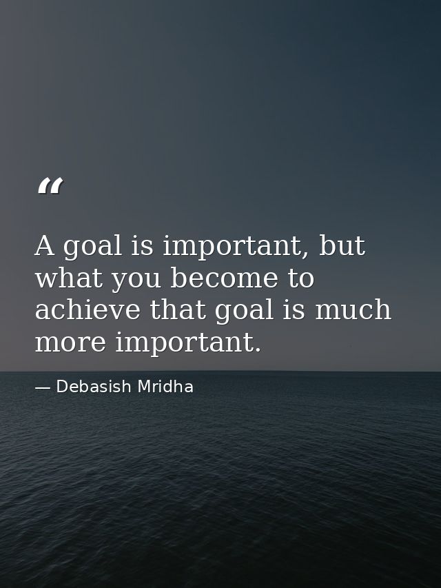 A goal is important, but what you become to achieve that goal is much more important. — Debasish Mridha